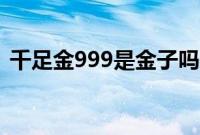 千足金999是金子吗（千足金999是黄金吗）