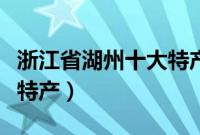 浙江省湖州十大特产有哪些（浙江省湖州十大特产）