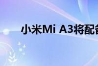 小米Mi A3将配备32 MP前置摄像头