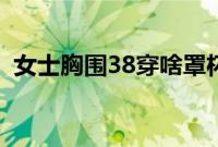 女士胸围38穿啥罩杯（38胸围穿什么罩杯）