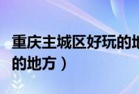 重庆主城区好玩的地方推荐（重庆主城区好玩的地方）