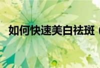 如何快速美白祛斑（快速美白祛斑的方法）