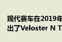 现代赛车在2019年底特律车展上为赛车手推出了Veloster N TCR