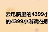 云电脑里的4399小游戏在哪（了解云电脑里的4399小游戏在哪）