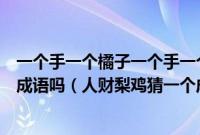 一个手一个橘子一个手一个梨是什么成语（人钱梨鸡是什么成语吗（人财梨鸡猜一个成语））