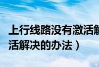 上行线路没有激活解决视频（上行线路没有激活解决的办法）