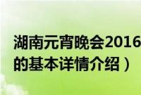 湖南元宵晚会2016（关于湖南元宵晚会2016的基本详情介绍）