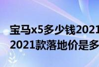 宝马x5多少钱2021款落地价（宝马x5多少钱2021款落地价是多少）