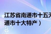 江苏省南通市十五天天气预报查询（江苏省南通市十大特产）