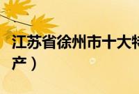 江苏省徐州市十大特产（江苏省徐州市十大特产）