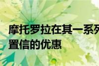 摩托罗拉在其一系列智能手机上提供令人难以置信的优惠