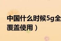 中国什么时候5g全覆盖（全国5g什么时候全覆盖使用）