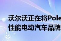 沃尔沃正在将Polestar拆分为一个独立的高性能电动汽车品牌