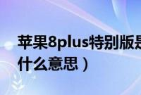 苹果8plus特别版是什么意思（苹果8特别版什么意思）