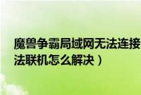 魔兽争霸局域网无法连接（Win7系统下局域网魔兽争霸无法联机怎么解决）