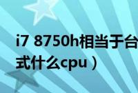 i7 8750h相当于台式机（i7 9750h相当于台式什么cpu）