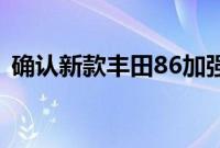 确认新款丰田86加强与丰田、斯巴鲁的合作