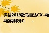 评估2019款马自达CX-4的乘坐感受 以及2019款马自达CX-4的内饰外�