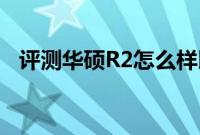 评测华硕R2怎么样以及富士通P1610如何