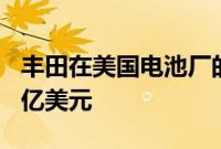 丰田在美国电池厂的计划投资增加三倍至 38 亿美元