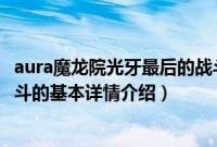 aura魔龙院光牙最后的战斗（关于aura魔龙院光牙最后的战斗的基本详情介绍）