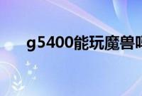 g5400能玩魔兽吗（g5400能吃鸡吗）