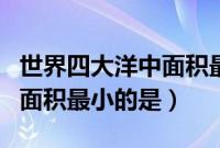 世界四大洋中面积最小的是谁（世界四大洋中面积最小的是）