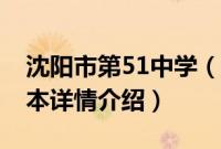 沈阳市第51中学（关于沈阳市第51中学的基本详情介绍）