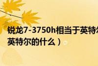 锐龙7-3750h相当于英特尔什么级别（锐龙7-3750h相当于英特尔的什么）