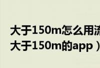 大于150m怎么用流量下载（如何用流量下载大于150m的app）