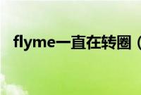 flyme一直在转圈（flyme一直在转 死机）