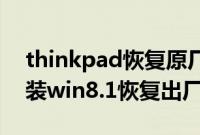 thinkpad恢复原厂系统（联想ThinkPad预装win8.1恢复出厂系统步骤）