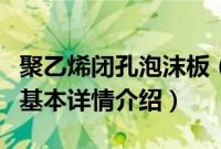 聚乙烯闭孔泡沫板（关于聚乙烯闭孔泡沫板的基本详情介绍）