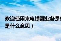 欢迎使用来电提醒业务是什么情况（欢迎使用来电提醒业务是什么意思）