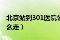 北京站到301医院公交（北京站到301医院怎么走）