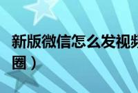 新版微信怎么发视频号（新版微信怎么发朋友圈）