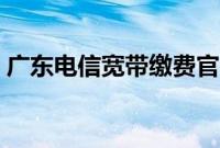 广东电信宽带缴费官网（广东电信宽带缴费）