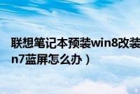 联想笔记本预装win8改装win7（联想笔记本win8.1改装win7蓝屏怎么办）