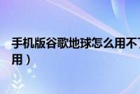 手机版谷歌地球怎么用不了解决办法（手机版谷歌地球怎么用）