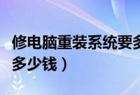 修电脑重装系统要多少钱（修电脑装系统一般多少钱）