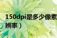 150dpi是多少像素和尺寸（150dpi是多少分辨率）