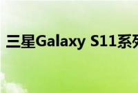 三星Galaxy S11系列迄今为止我们所知道的