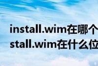 install.wim在哪个文件夹（windows镜像install.wim在什么位置）