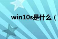 win10s是什么（win10s是什么版本）