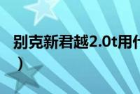 别克新君越2.0t用什么机油（别克新君越2 0t）