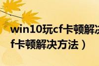 win10玩cf卡顿解决方法ping高（win10玩cf卡顿解决方法）