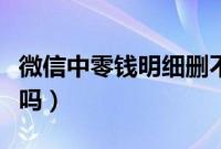 微信中零钱明细删不掉（零钱明细真的删不掉吗）