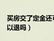 买房交了定金还可以退吗?（交了买房定金可以退吗）