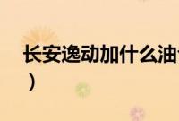 长安逸动加什么油合适?（新逸动加什么油？）