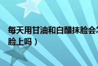 每天用甘油和白醋抹脸会怎样（白醋和甘油可以一起直接涂脸上吗）